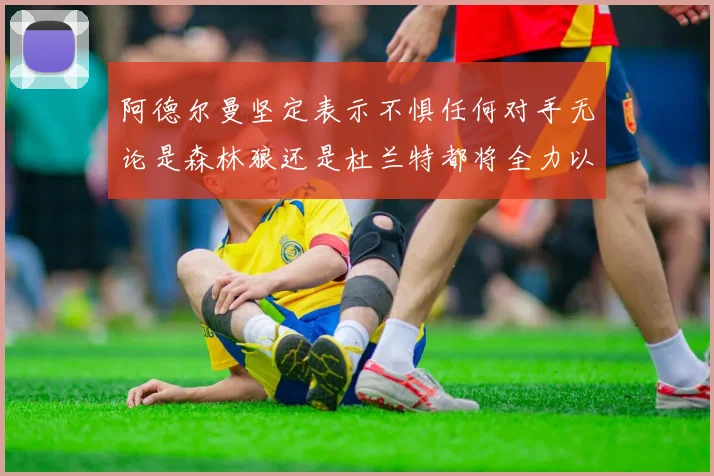 阿德尔曼坚定表示不惧任何对手无论是森林狼还是杜兰特都将全力以赴