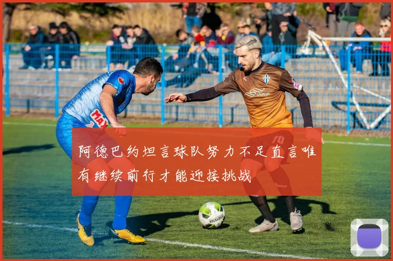 阿德巴约坦言球队努力不足直言唯有继续前行才能迎接挑战