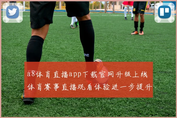 a8体育直播app下载官网升级上线 体育赛事直播观看体验进一步提升