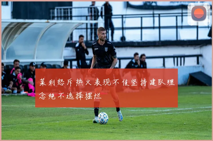 莱利怒斥热火表现不佳坚持建队理念绝不选择摆烂