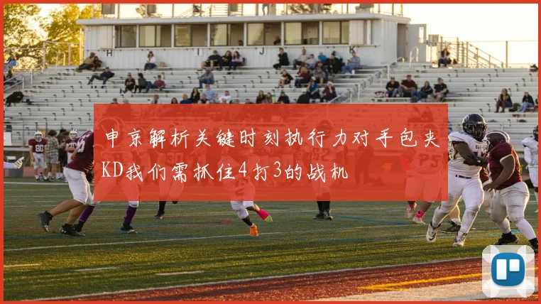 申京解析关键时刻执行力对手包夹KD我们需抓住4打3的战机