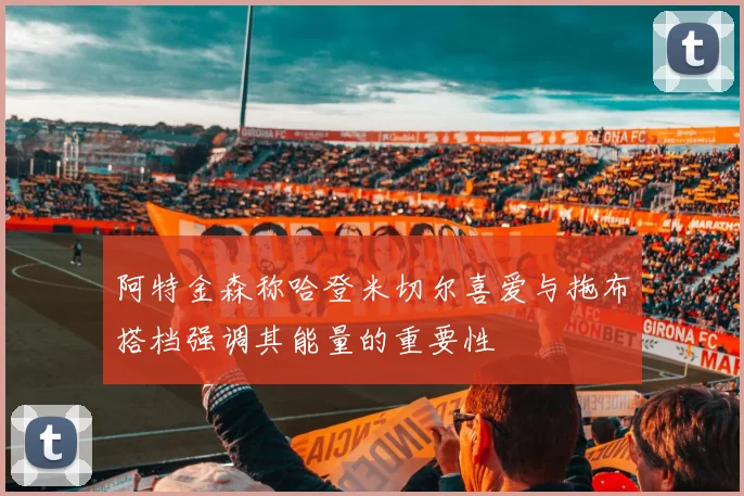 阿特金森称哈登米切尔喜爱与拖布搭档强调其能量的重要性