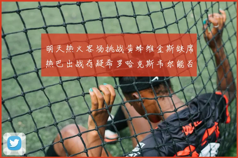 明天热火客场挑战黄蜂维金斯缺席热巴出战存疑希罗哈克斯韦尔能否发挥