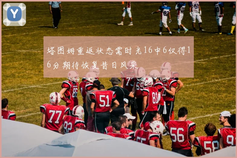 塔图姆重返状态需时光16中6仅得16分期待恢复昔日风采