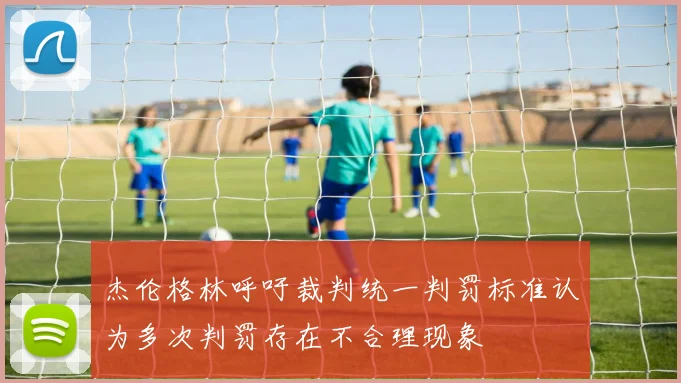 杰伦格林呼吁裁判统一判罚标准认为多次判罚存在不合理现象