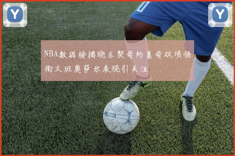 NBA数据榜揭晓东契奇约基奇双项领衔文班奥萨尔表现引关注