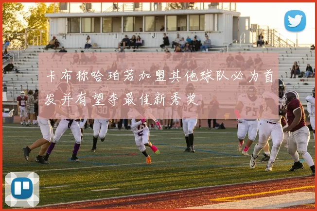 卡布称哈珀若加盟其他球队必为首发并有望夺最佳新秀奖