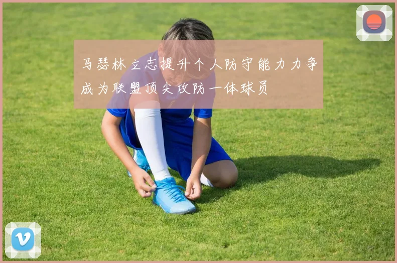 马瑟林立志提升个人防守能力力争成为联盟顶尖攻防一体球员
