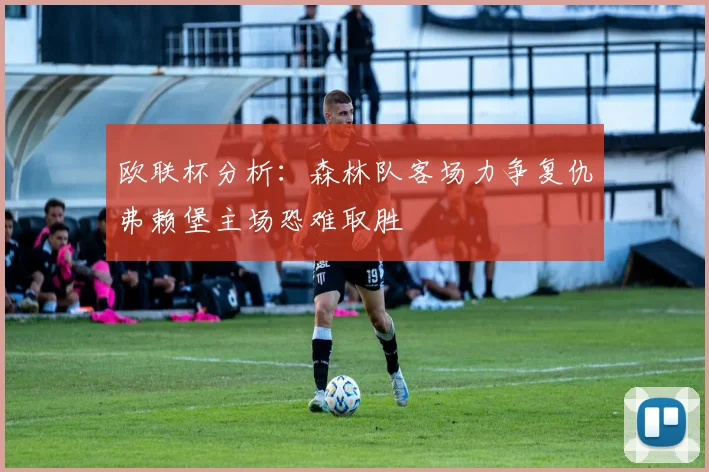 欧联杯分析：森林队客场力争复仇弗赖堡主场恐难取胜