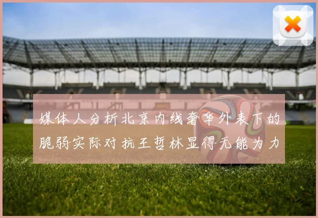 媒体人分析北京内线奢华外表下的脆弱实际对抗王哲林显得无能为力