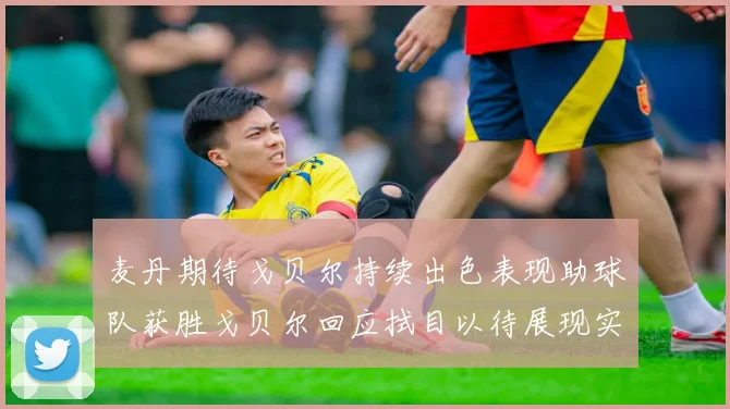 麦丹期待戈贝尔持续出色表现助球队获胜戈贝尔回应拭目以待展现实力