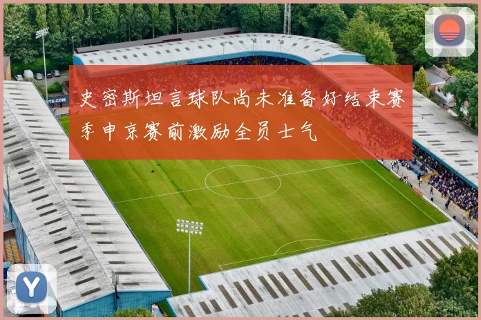 史密斯坦言球队尚未准备好结束赛季申京赛前激励全员士气